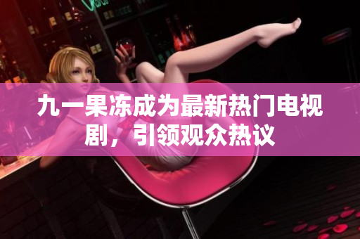 九一果冻成为最新热门电视剧，引领观众热议