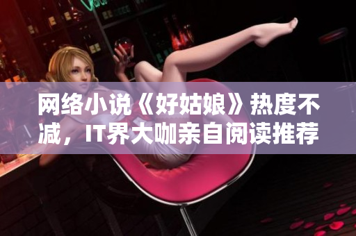 网络小说《好姑娘》热度不减，IT界大咖亲自阅读推荐