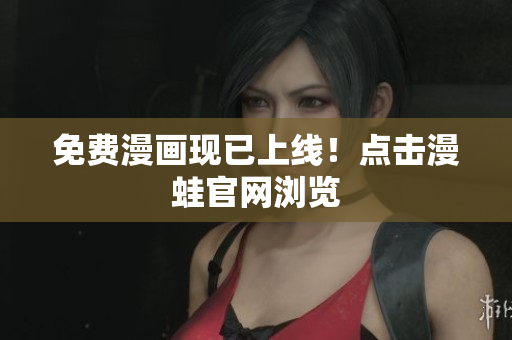 免费漫画现已上线！点击漫蛙官网浏览