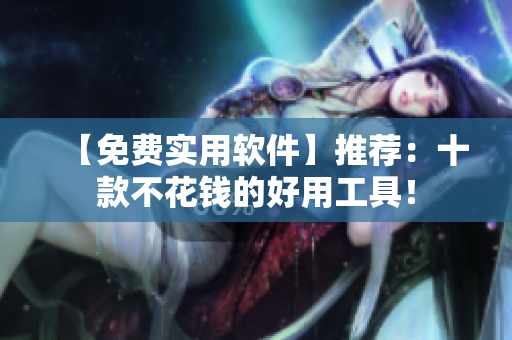 【免费实用软件】推荐：十款不花钱的好用工具！