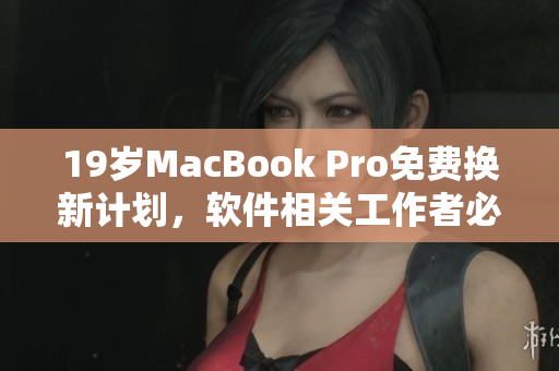 19岁MacBook Pro免费换新计划，软件相关工作者必看！