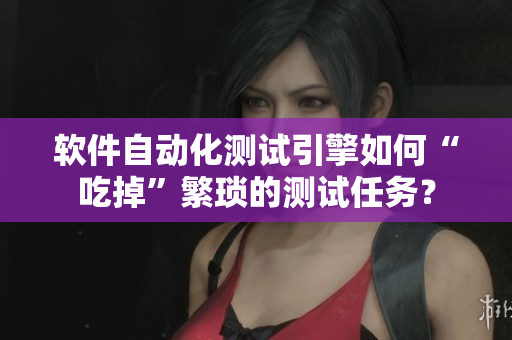 软件自动化测试引擎如何“吃掉”繁琐的测试任务？