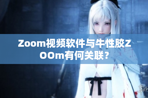 Zoom视频软件与牛性胶ZOOm有何关联？