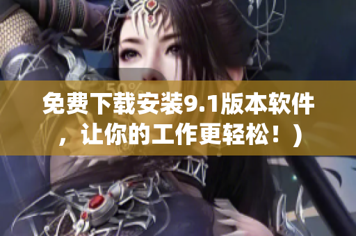 免费下载安装9.1版本软件，让你的工作更轻松！)