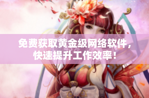 免费获取黄金级网络软件，快速提升工作效率！