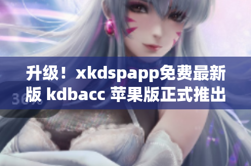 升级！xkdspapp免费最新版 kdbacc 苹果版正式推出！