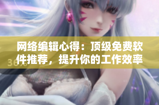 网络编辑心得：顶级免费软件推荐，提升你的工作效率