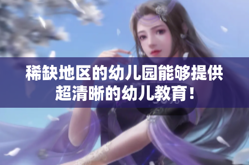 稀缺地区的幼儿园能够提供超清晰的幼儿教育！