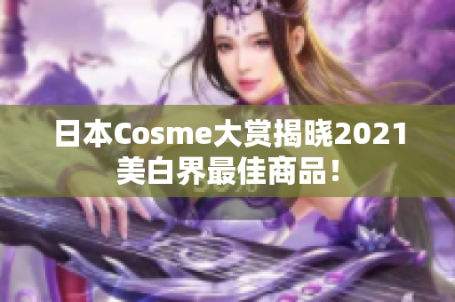 日本Cosme大赏揭晓2021美白界最佳商品！