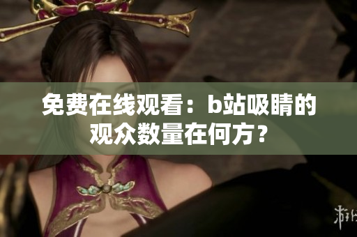 免费在线观看：b站吸睛的观众数量在何方？