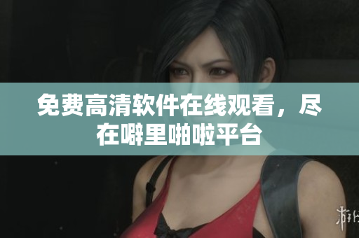 免费高清软件在线观看，尽在噼里啪啦平台