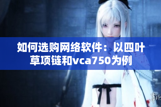 如何选购网络软件：以四叶草项链和vca750为例
