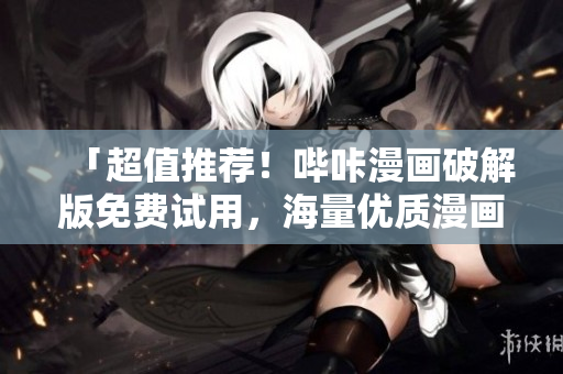 「超值推荐！哔咔漫画破解版免费试用，海量优质漫画随意看！」