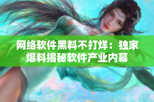 网络软件黑料不打烊：独家爆料揭秘软件产业内幕