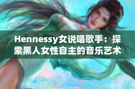 Hennessy女说唱歌手：探索黑人女性自主的音乐艺术