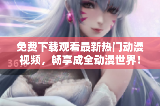 免费下载观看最新热门动漫视频，畅享成全动漫世界！
