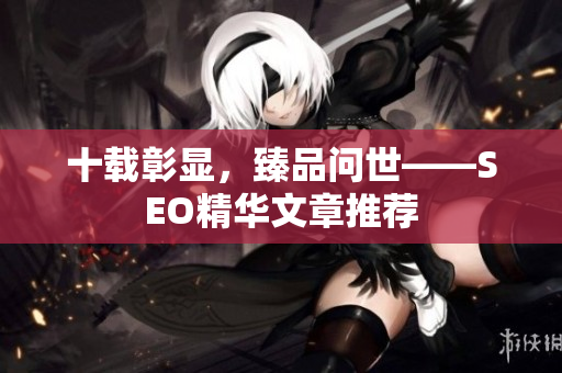十载彰显，臻品问世——SEO精华文章推荐