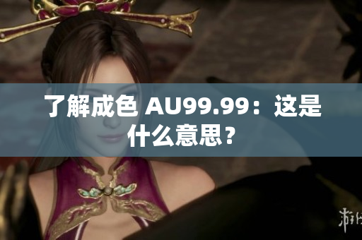 了解成色 AU99.99：这是什么意思？