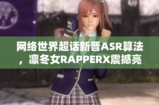 网络世界超话新晋ASR算法，凛冬女RAPPERX震撼亮相