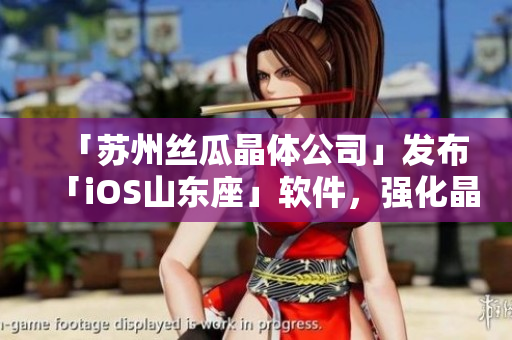 「苏州丝瓜晶体公司」发布「iOS山东座」软件，强化晶体生产质量控制！