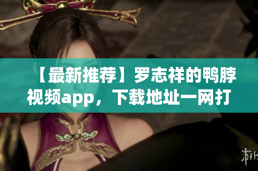 【最新推荐】罗志祥的鸭脖视频app，下载地址一网打尽！