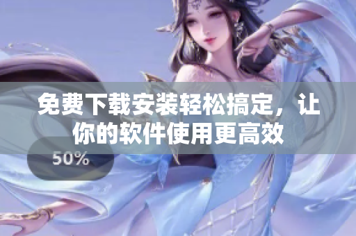 免费下载安装轻松搞定，让你的软件使用更高效