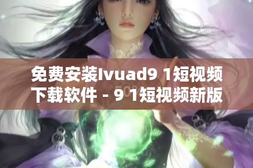 免费安装Ivuad9 1短视频下载软件 - 9 1短视频新版首选