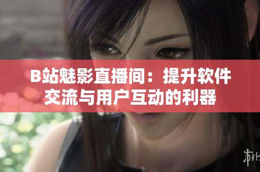 B站魅影直播间：提升软件交流与用户互动的利器