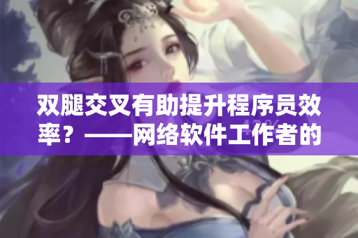 双腿交叉有助提升程序员效率？——网络软件工作者的办公技巧