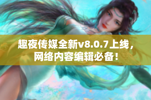 趣夜传媒全新v8.0.7上线，网络内容编辑必备！