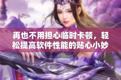 再也不用担心临时卡顿，轻松提高软件性能的贴心小妙招！