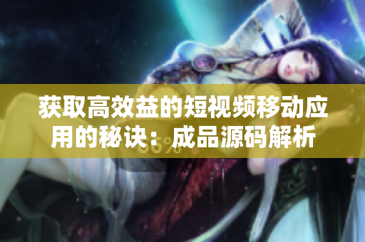 获取高效益的短视频移动应用的秘诀：成品源码解析