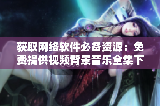 获取网络软件必备资源：免费提供视频背景音乐全集下载