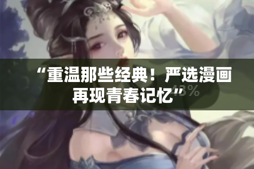 “重温那些经典！严选漫画再现青春记忆”