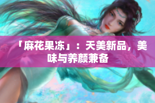 「麻花果冻」：天美新品，美味与养颜兼备