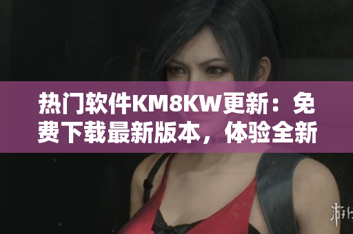 热门软件KM8KW更新：免费下载最新版本，体验全新功能！
