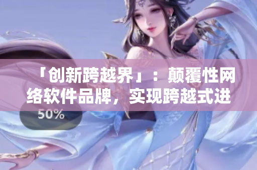 「创新跨越界」：颠覆性网络软件品牌，实现跨越式进步