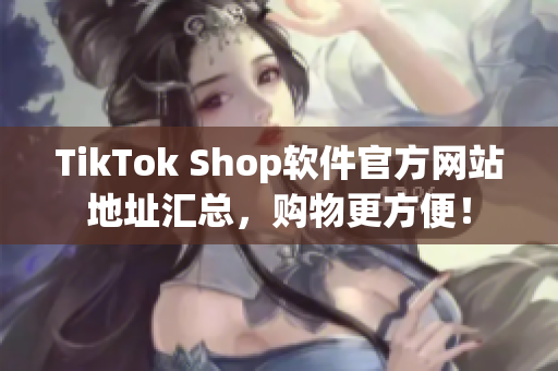 TikTok Shop软件官方网站地址汇总，购物更方便！