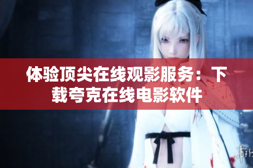 体验顶尖在线观影服务：下载夸克在线电影软件
