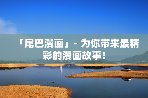 「尾巴漫画」- 为你带来最精彩的漫画故事！