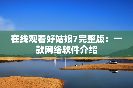 在线观看好姑娘7完整版：一款网络软件介绍