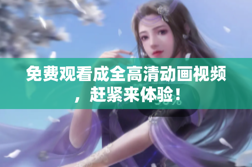 免费观看成全高清动画视频，赶紧来体验！