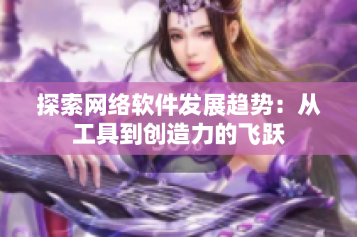 探索网络软件发展趋势：从工具到创造力的飞跃