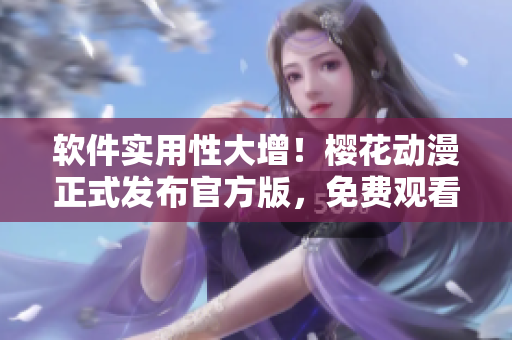 软件实用性大增！樱花动漫正式发布官方版，免费观看无压力！