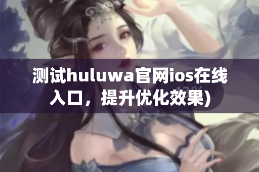 测试huluwa官网ios在线入口，提升优化效果)