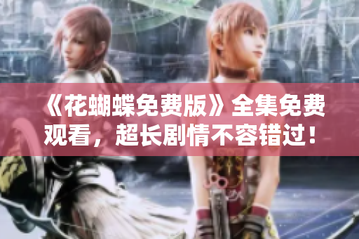 《花蝴蝶免费版》全集免费观看，超长剧情不容错过！