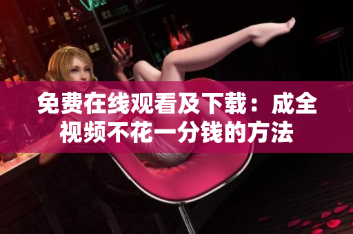 免费在线观看及下载：成全视频不花一分钱的方法