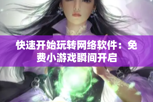 快速开始玩转网络软件：免费小游戏瞬间开启