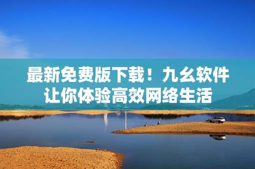 最新免费版下载！九幺软件让你体验高效网络生活