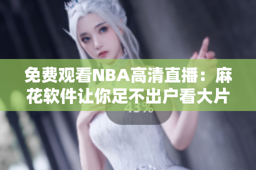 免费观看NBA高清直播：麻花软件让你足不出户看大片